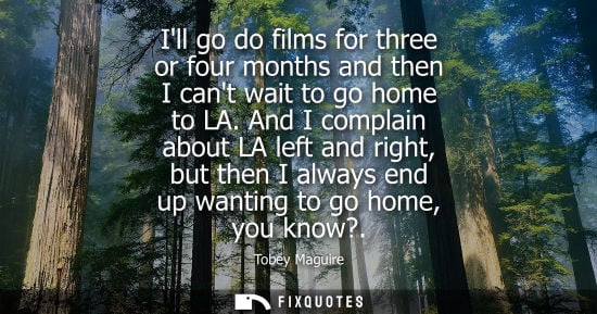 Small: Ill go do films for three or four months and then I cant wait to go home to LA. And I complain about LA