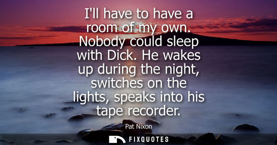 Small: Ill have to have a room of my own. Nobody could sleep with Dick. He wakes up during the night, switches