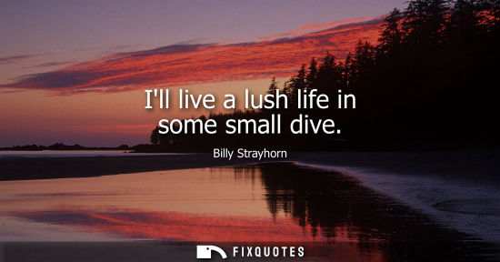 Small: Ill live a lush life in some small dive