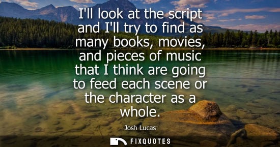 Small: Ill look at the script and Ill try to find as many books, movies, and pieces of music that I think are 
