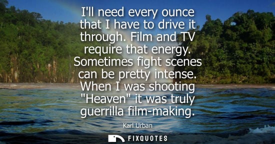 Small: Ill need every ounce that I have to drive it through. Film and TV require that energy. Sometimes fight scenes 