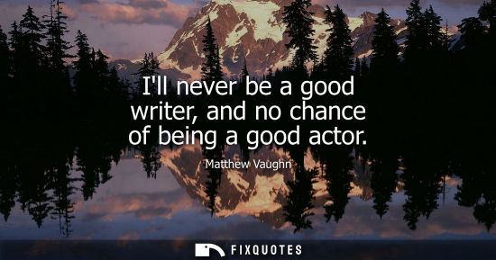 Small: Ill never be a good writer, and no chance of being a good actor