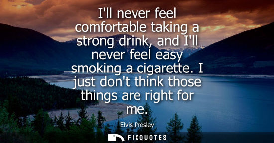 Small: Ill never feel comfortable taking a strong drink, and Ill never feel easy smoking a cigarette. I just dont thi