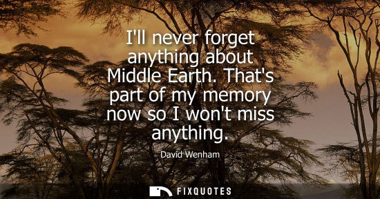 Small: Ill never forget anything about Middle Earth. Thats part of my memory now so I wont miss anything