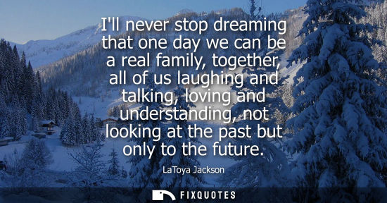 Small: Ill never stop dreaming that one day we can be a real family, together, all of us laughing and talking,