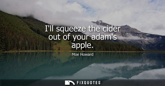 Small: Ill squeeze the cider out of your adams apple