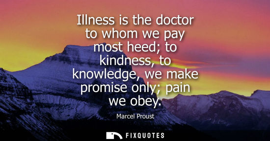 Small: Illness is the doctor to whom we pay most heed to kindness, to knowledge, we make promise only pain we obey