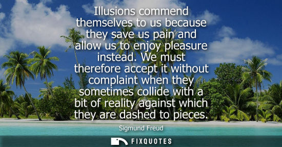 Small: Illusions commend themselves to us because they save us pain and allow us to enjoy pleasure instead. We must t
