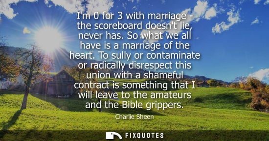 Small: Im 0 for 3 with marriage - the scoreboard doesnt lie, never has. So what we all have is a marriage of t