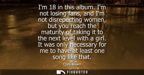 Small: Im 18 in this album. Im not losing fans, and Im not disrepecting women, but you reach the maturity of t