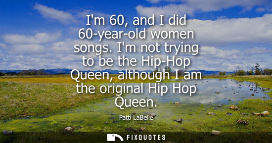 Small: Im 60, and I did 60-year-old women songs. Im not trying to be the Hip-Hop Queen, although I am the orig