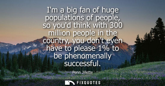 Small: Im a big fan of huge populations of people, so youd think with 300 million people in the country, you d