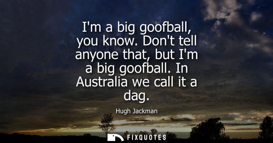 Small: Im a big goofball, you know. Dont tell anyone that, but Im a big goofball. In Australia we call it a da
