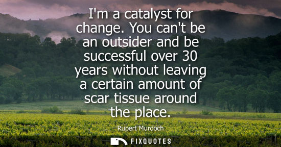 Small: Im a catalyst for change. You cant be an outsider and be successful over 30 years without leaving a certain am