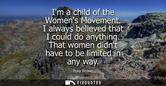 Small: Im a child of the Womens Movement. I always believed that I could do anything. That women didnt have to