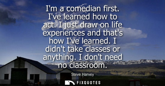 Small: Im a comedian first. Ive learned how to act. I just draw on life experiences and thats how Ive learned.