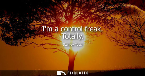 Small: Im a control freak. Totally