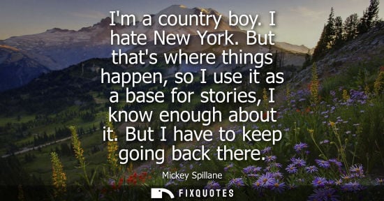 Small: Im a country boy. I hate New York. But thats where things happen, so I use it as a base for stories, I 