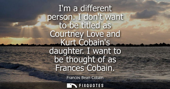 Small: Im a different person. I dont want to be titled as Courtney Love and Kurt Cobains daughter. I want to b