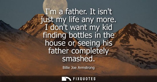 Small: Im a father. It isnt just my life any more. I dont want my kid finding bottles in the house or seeing h