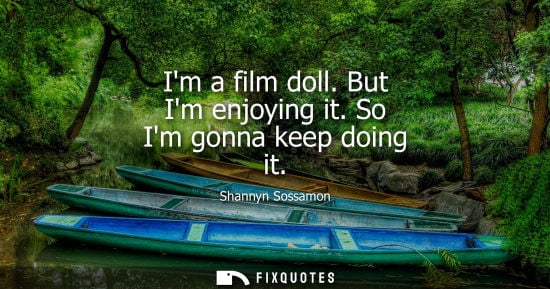 Small: Im a film doll. But Im enjoying it. So Im gonna keep doing it