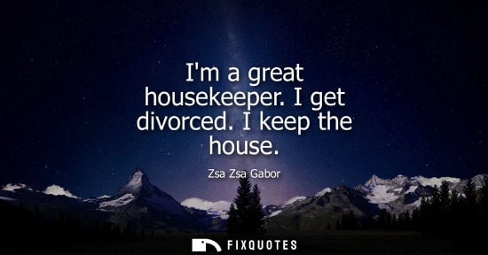 Small: Im a great housekeeper. I get divorced. I keep the house