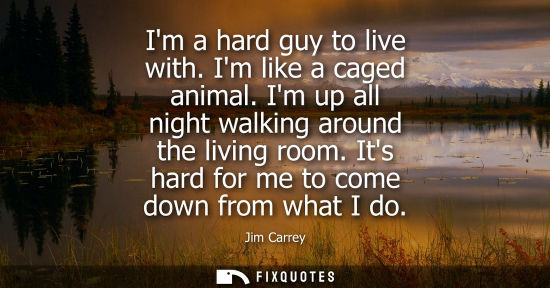 Small: Im a hard guy to live with. Im like a caged animal. Im up all night walking around the living room. Its