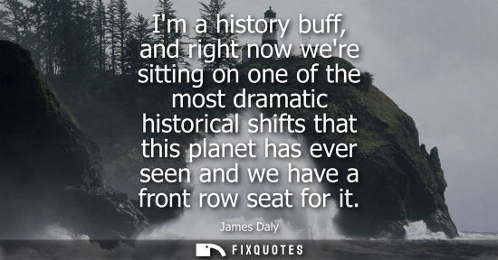 Small: Im a history buff, and right now were sitting on one of the most dramatic historical shifts that this planet h