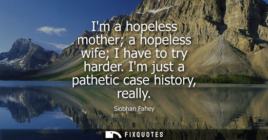Small: Im a hopeless mother a hopeless wife I have to try harder. Im just a pathetic case history, really