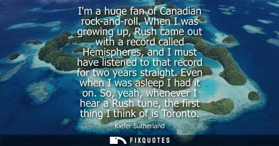 Small: Im a huge fan of Canadian rock-and-roll. When I was growing up, Rush came out with a record called Hemispheres