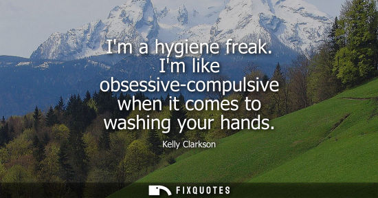 Small: Im a hygiene freak. Im like obsessive-compulsive when it comes to washing your hands