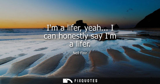Small: Im a lifer, yeah... I can honestly say Im a lifer