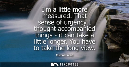 Small: Im a little more measured. That sense of urgency I thought accompanied things - it can take a little lo