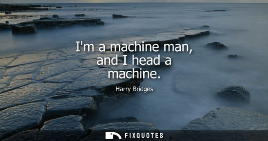 Small: Im a machine man, and I head a machine