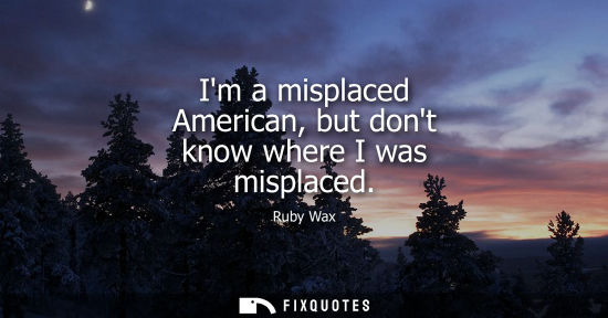 Small: Im a misplaced American, but dont know where I was misplaced