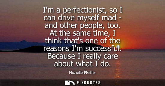 Small: Im a perfectionist, so I can drive myself mad - and other people, too. At the same time, I think thats 