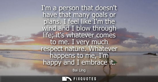 Small: Im a person that doesnt have that many goals or plans. I feel like Im the wind and I blow through life 
