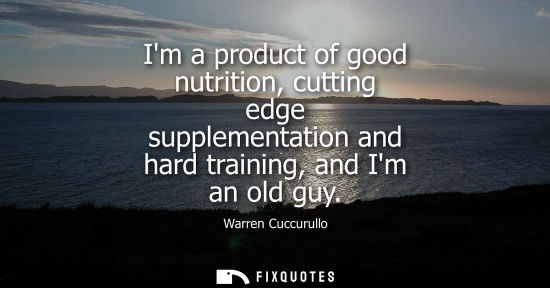 Small: Im a product of good nutrition, cutting edge supplementation and hard training, and Im an old guy