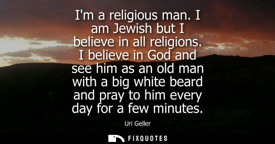 Small: Im a religious man. I am Jewish but I believe in all religions. I believe in God and see him as an old 
