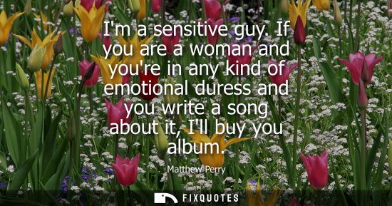 Small: Im a sensitive guy. If you are a woman and youre in any kind of emotional duress and you write a song a