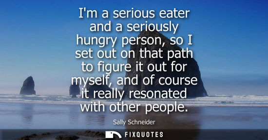Small: Im a serious eater and a seriously hungry person, so I set out on that path to figure it out for myself