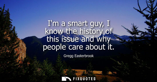 Small: Im a smart guy, I know the history of this issue and why people care about it