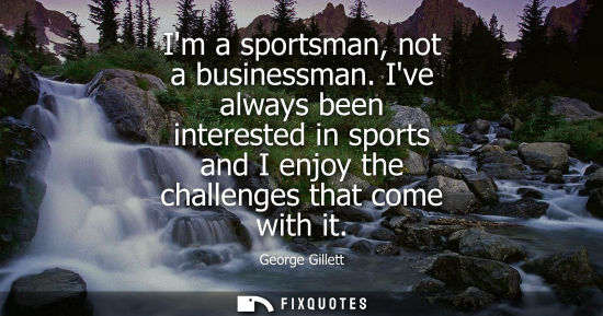 Small: Im a sportsman, not a businessman. Ive always been interested in sports and I enjoy the challenges that