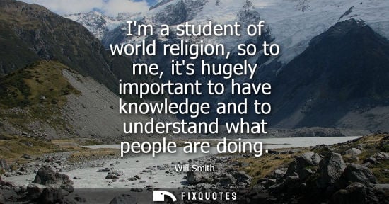 Small: Im a student of world religion, so to me, its hugely important to have knowledge and to understand what