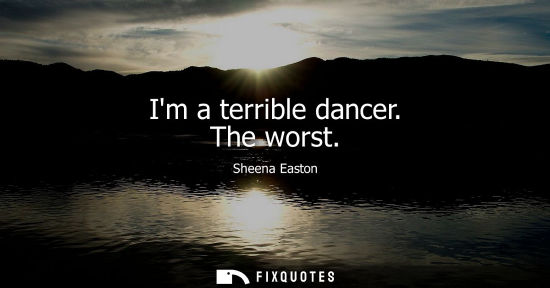 Small: Im a terrible dancer. The worst