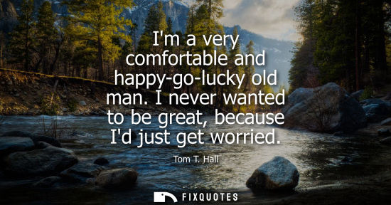 Small: Im a very comfortable and happy-go-lucky old man. I never wanted to be great, because Id just get worri