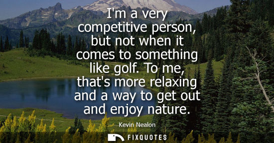 Small: Im a very competitive person, but not when it comes to something like golf. To me, thats more relaxing and a w