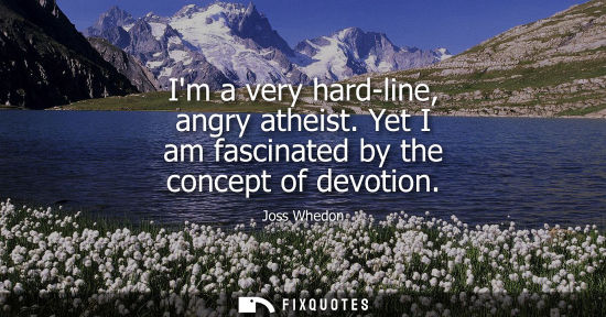 Small: Im a very hard-line, angry atheist. Yet I am fascinated by the concept of devotion
