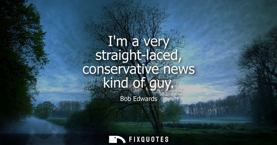Small: Im a very straight-laced, conservative news kind of guy