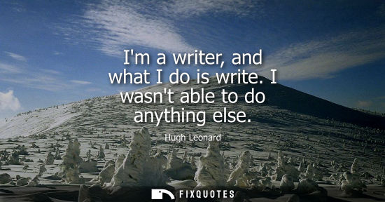 Small: Im a writer, and what I do is write. I wasnt able to do anything else